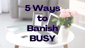 5 Ways to Banish BUSY!