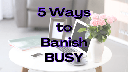 5 Ways to Banish BUSY!