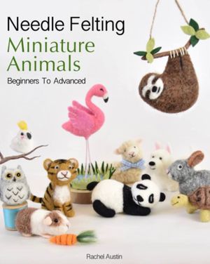 Needle Felting Miniature Animals Book by Rachel Austin