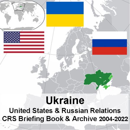 Ukraine - United States &amp; Russian Relations CRS Briefing Book &amp; Archive 2004-2022