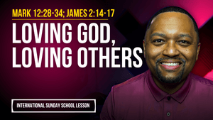 Mark 12:28-34; James 2:14-17 | Loving God, Loving Others