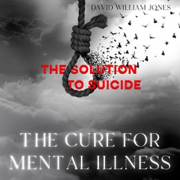 The Cure for Mental Illness - The Solution to Suicide (AUDIOBOOK)