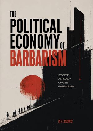 Rev Laskaris | The Political Economy of Barbarism: Society Already Chose Barbarism