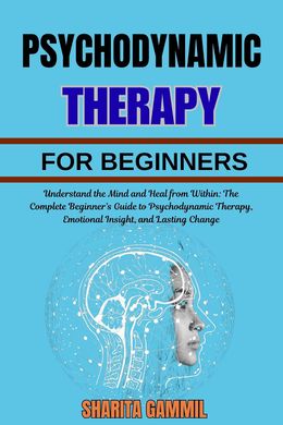 PSYCHODYNAMIC THERAPY FOR BEGINNERS: Understand the Mind and Heal from Within
